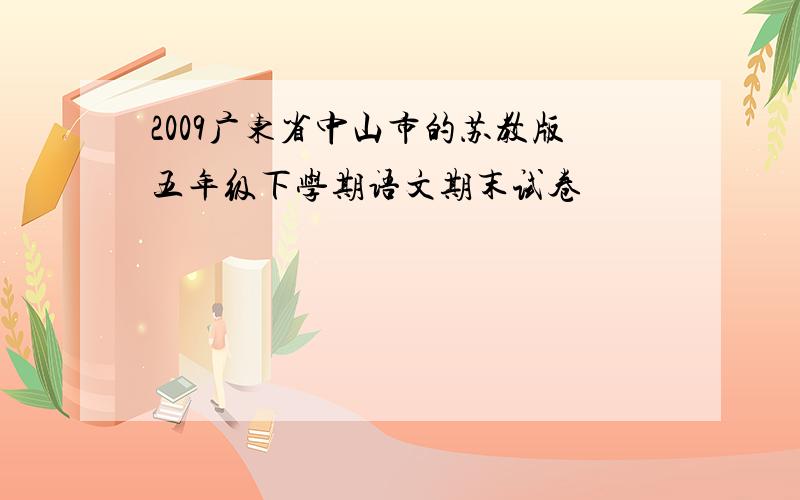 2009广东省中山市的苏教版五年级下学期语文期末试卷