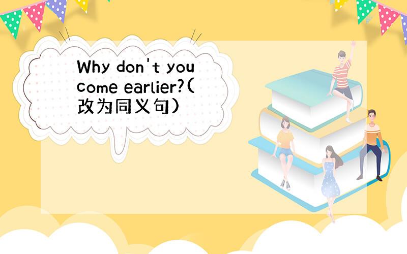 Why don't you come earlier?(改为同义句)