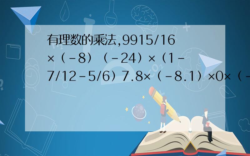 有理数的乘法,9915/16×﹙-8﹚﹙-24﹚×﹙1-7/12-5/6﹚7.8×﹙-8.1﹚×0×﹙-19.6﹚-│-