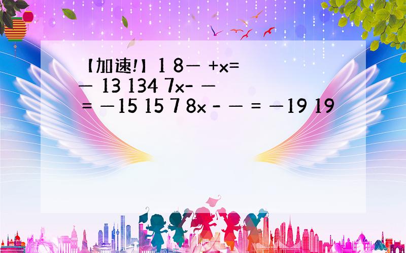 【加速!】1 8— +x= — 13 134 7x- — = —15 15 7 8x - — = —19 19