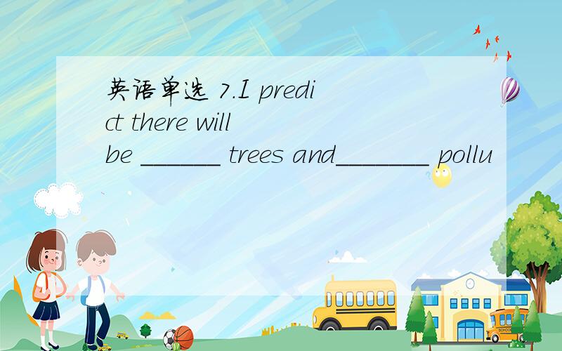 英语单选 7．I predict there will be ______ trees and_______ pollu