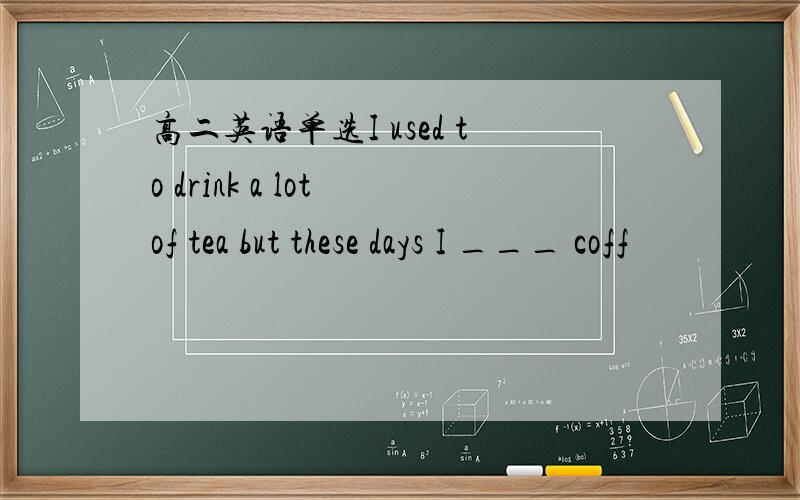 高二英语单选I used to drink a lot of tea but these days I ___ coff