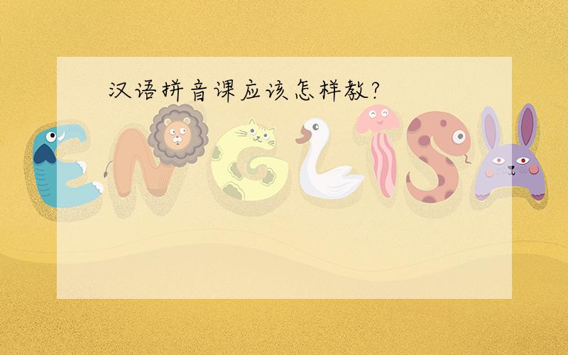 汉语拼音课应该怎样教?