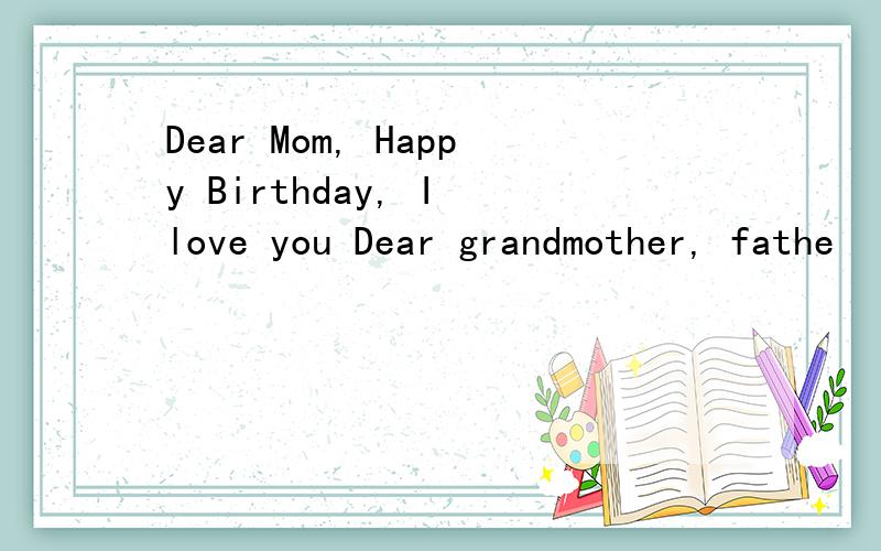 Dear Mom, Happy Birthday, I love you Dear grandmother, fathe