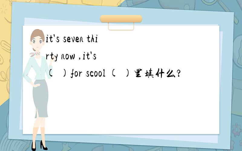 it's seven thirty now ,it's ( )for scool ( )里填什么?
