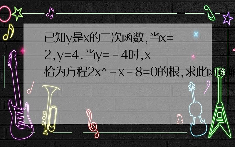 已知y是x的二次函数,当x=2,y=4.当y=-4时,x恰为方程2x^-x-8=0的根,求此函数解析式