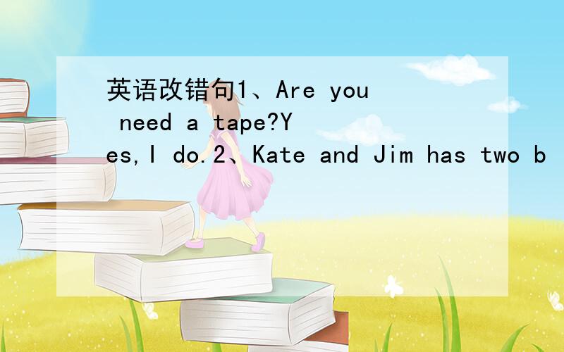 英语改错句1、Are you need a tape?Yes,I do.2、Kate and Jim has two b