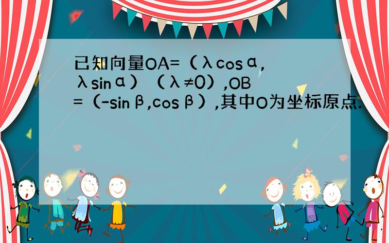 已知向量OA=（λcosα,λsinα）（λ≠0）,OB=（-sinβ,cosβ）,其中O为坐标原点.