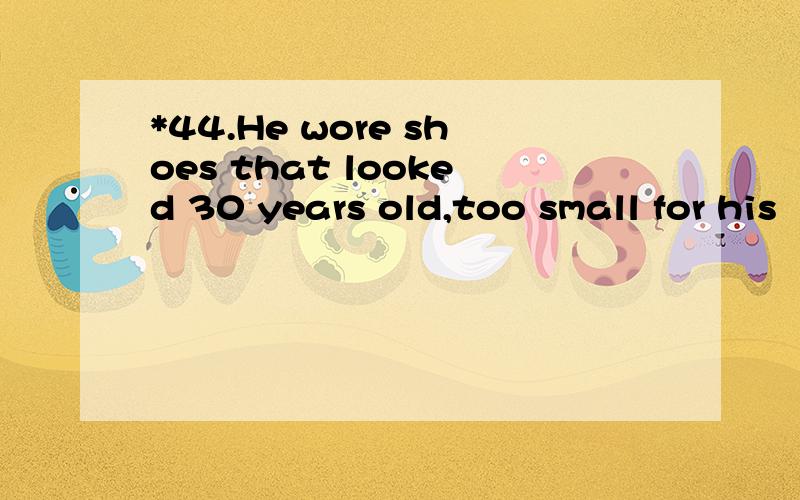 *44.He wore shoes that looked 30 years old,too small for his