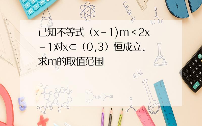 已知不等式（x-1)m＜2x-1对x∈（0,3）恒成立,求m的取值范围