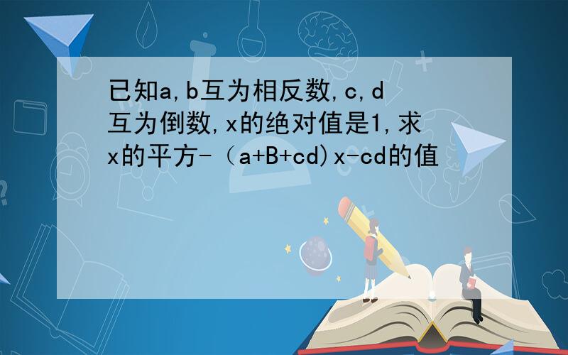 已知a,b互为相反数,c,d互为倒数,x的绝对值是1,求x的平方-（a+B+cd)x-cd的值