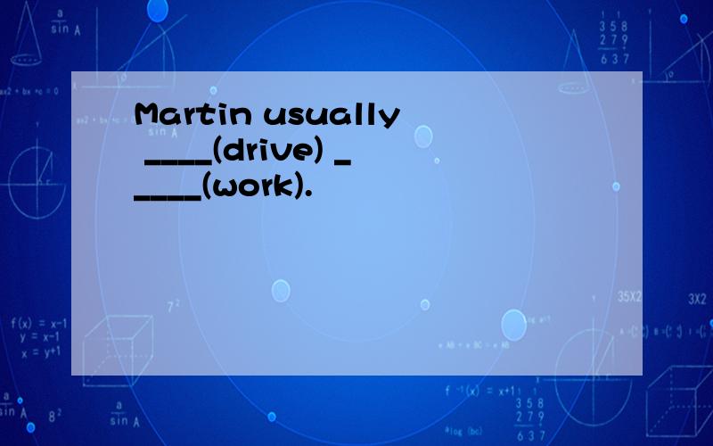 Martin usually ____(drive) _____(work).