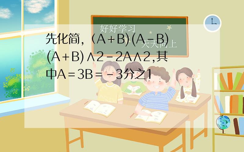 先化简,（A＋B)(A－B)(A＋B)∧2－2A∧2,其中A＝3B＝－3分之1