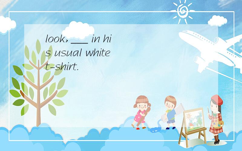 look,___ in his usual white t-shirt.