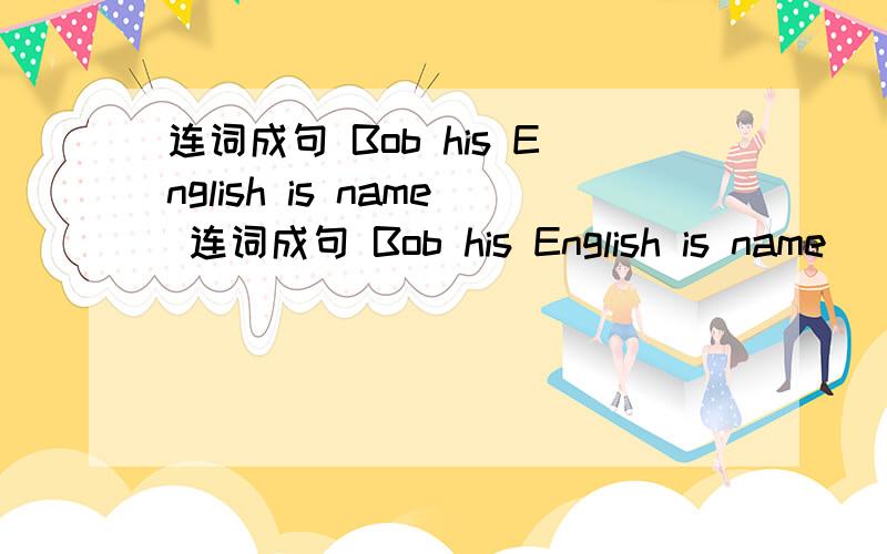 连词成句 Bob his English is name 连词成句 Bob his English is name