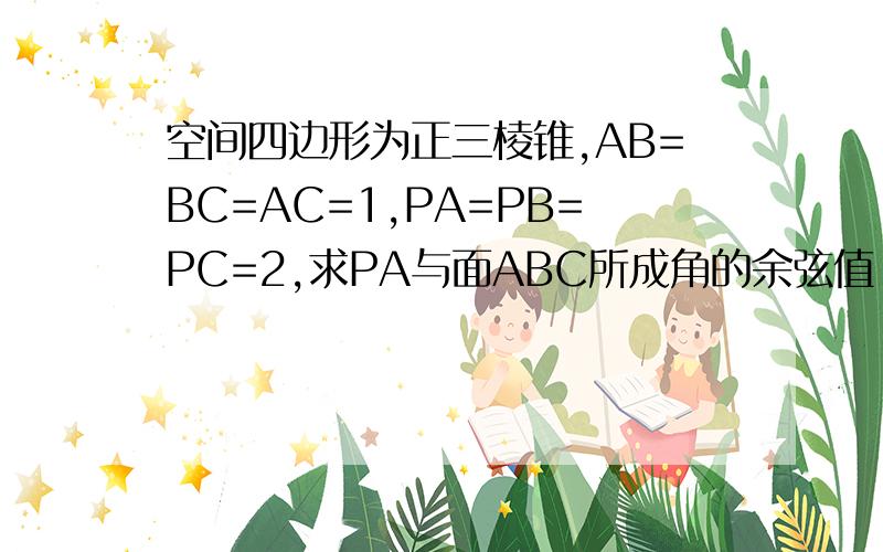 空间四边形为正三棱锥,AB=BC=AC=1,PA=PB=PC=2,求PA与面ABC所成角的余弦值