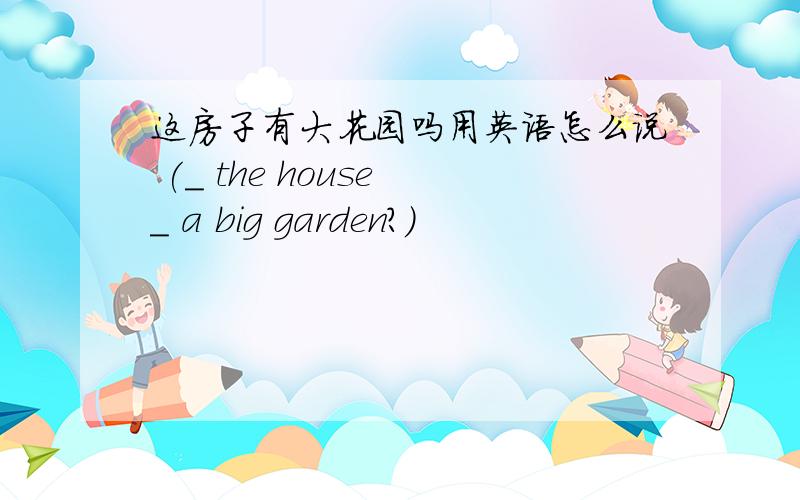 这房子有大花园吗用英语怎么说 (_ the house _ a big garden?)