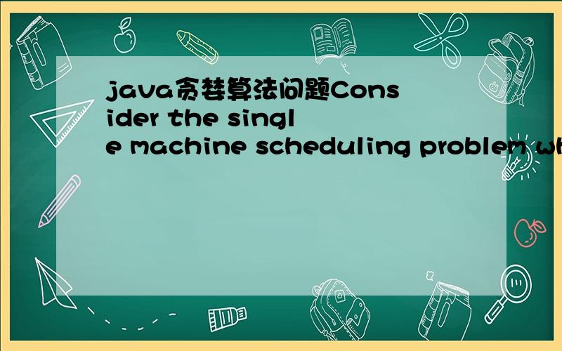 java贪婪算法问题Consider the single machine scheduling problem whe