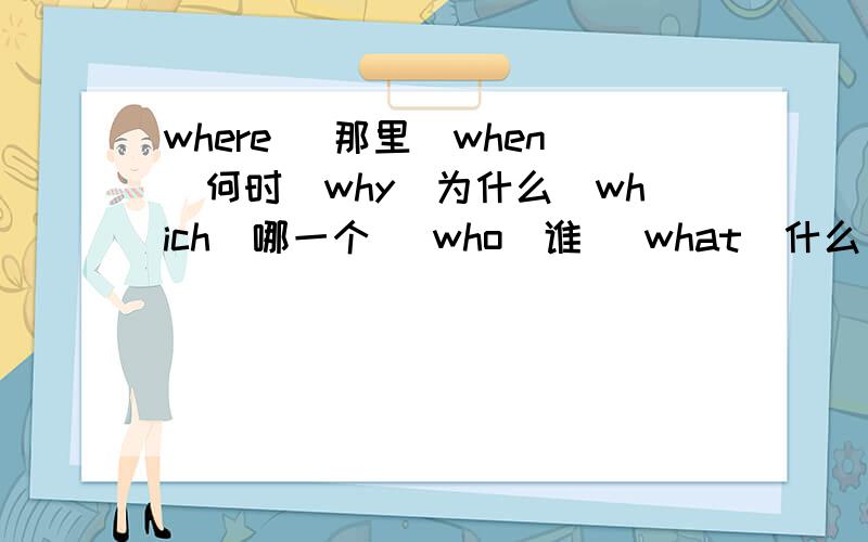 where （那里）when（何时）why（为什么）which（哪一个） who（谁） what（什么）whose（谁的