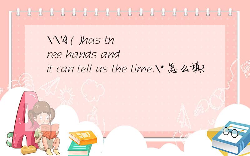 \'\'A( )has three hands and it can tell us the time.\