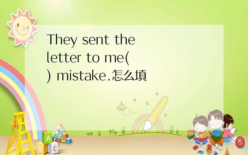 They sent the letter to me( ) mistake.怎么填