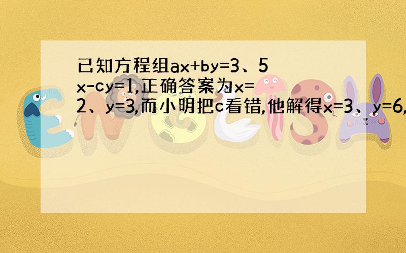 已知方程组ax+by=3、5x-cy=1,正确答案为x=2、y=3,而小明把c看错,他解得x=3、y=6,问a、b、c的