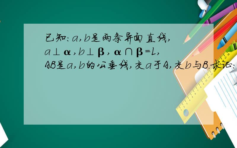 已知：a,b是两条异面直线,a⊥α,b⊥β,α∩β=L,AB是a,b的公垂线,交a于A,交b与B.求证：AB∥L