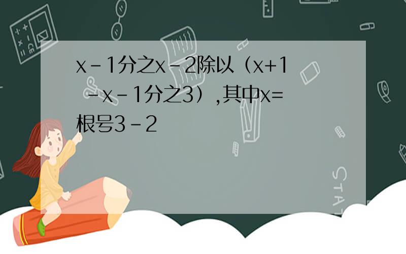 x-1分之x-2除以（x+1 -x-1分之3）,其中x=根号3-2