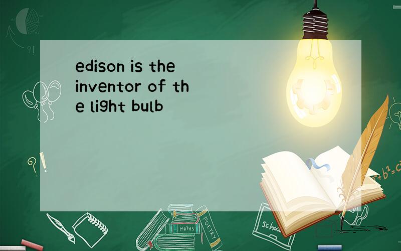 edison is the inventor of the light bulb