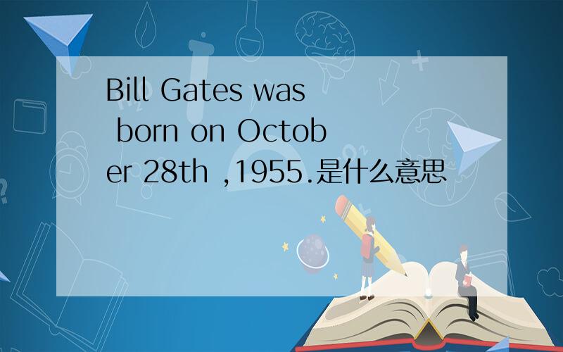 Bill Gates was born on October 28th ,1955.是什么意思