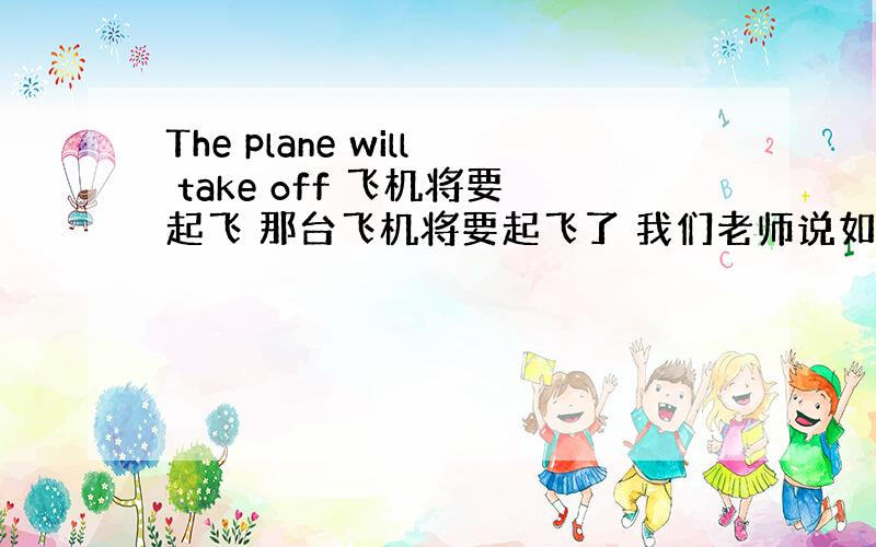The plane will take off 飞机将要起飞 那台飞机将要起飞了 我们老师说如果这句话是在飞机上讲的话最
