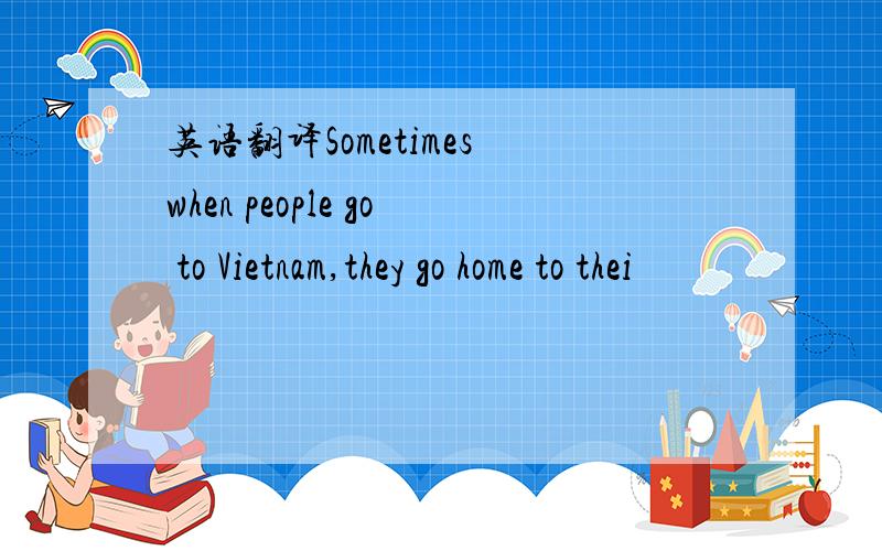 英语翻译Sometimes when people go to Vietnam,they go home to thei