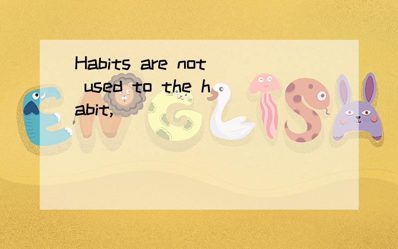Habits are not used to the habit,