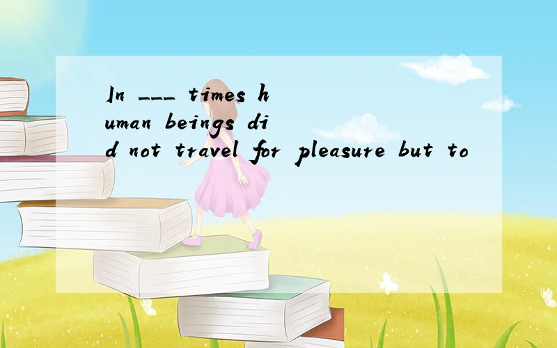 In ___ times human beings did not travel for pleasure but to