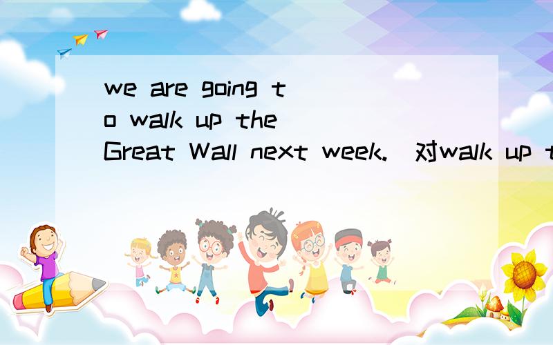 we are going to walk up the Great Wall next week.（对walk up t