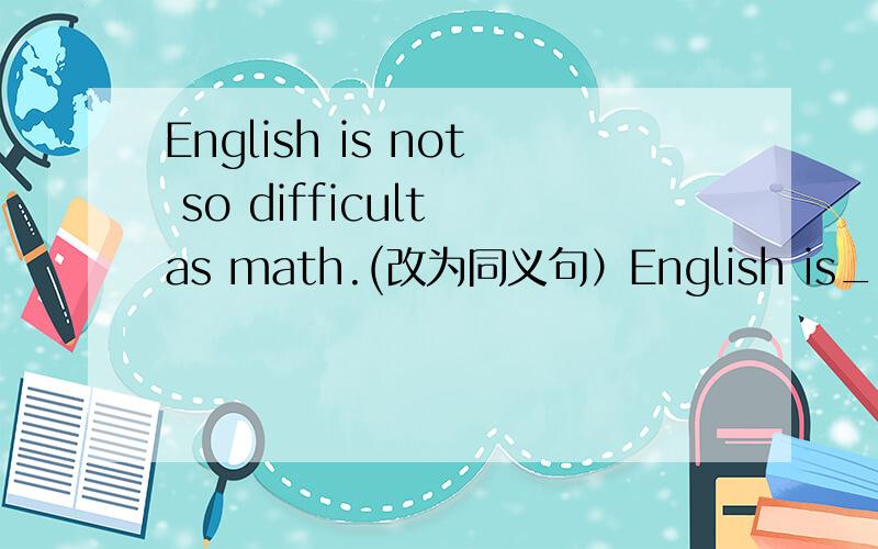 English is not so difficult as math.(改为同义句）English is_____ _