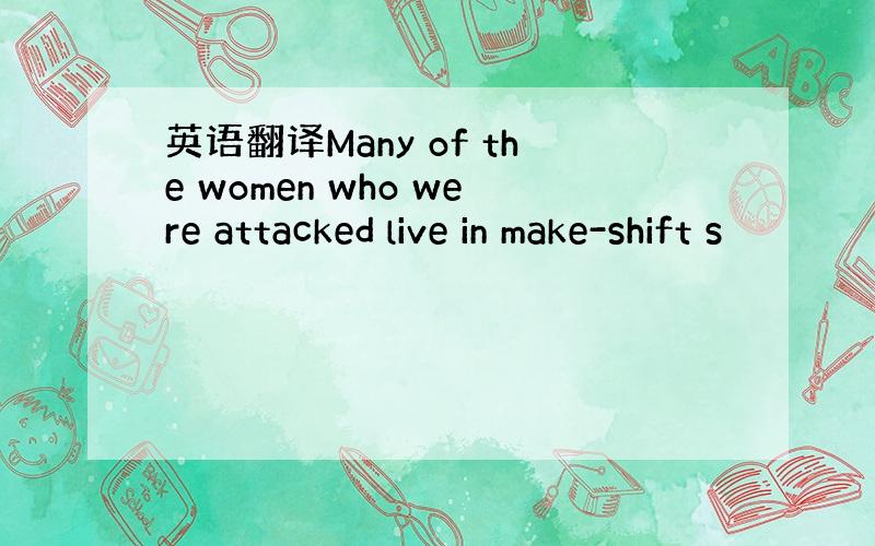 英语翻译Many of the women who were attacked live in make-shift s