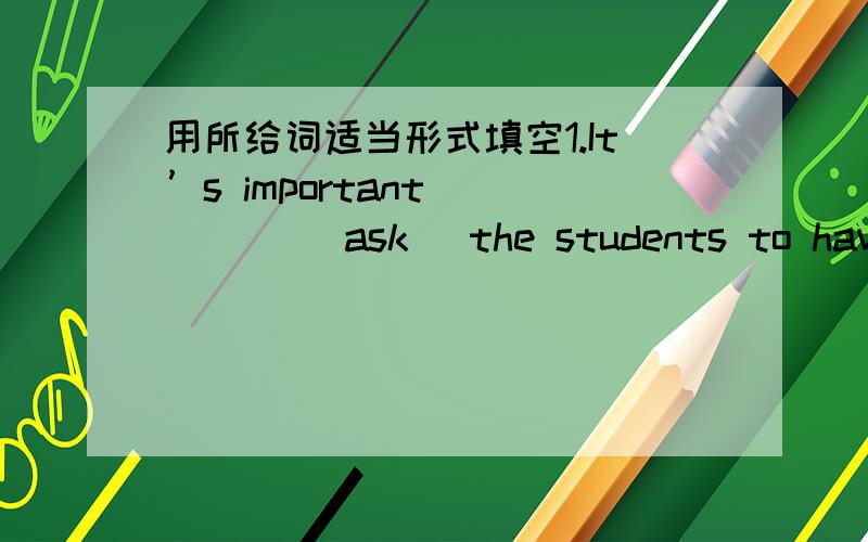 用所给词适当形式填空1.It’s important ____ (ask) the students to have a