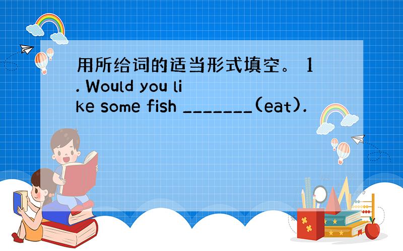 用所给词的适当形式填空。 1. Would you like some fish _______(eat).