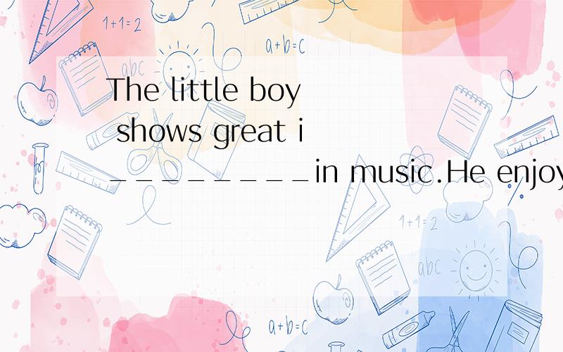The little boy shows great i________in music.He enjoys it ve