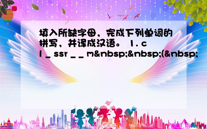 填入所缺字母，完成下列单词的拼写，并译成汉语。 1. cl _ ssr _ _ m  ( 