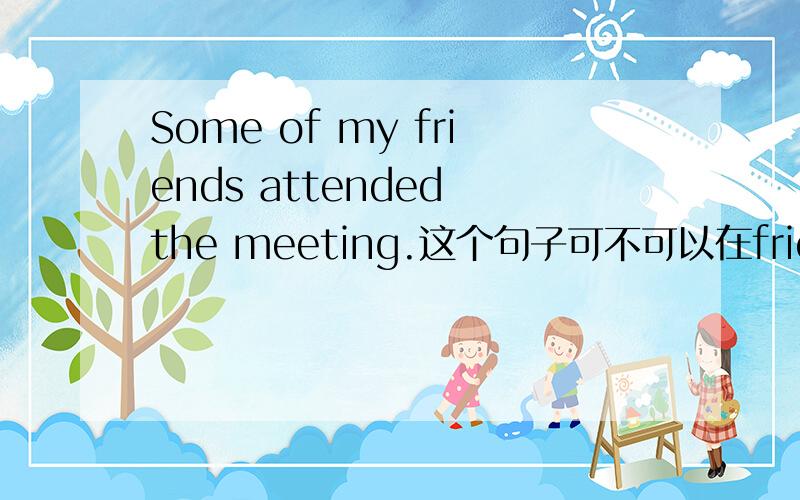 Some of my friends attended the meeting.这个句子可不可以在friends后面加a