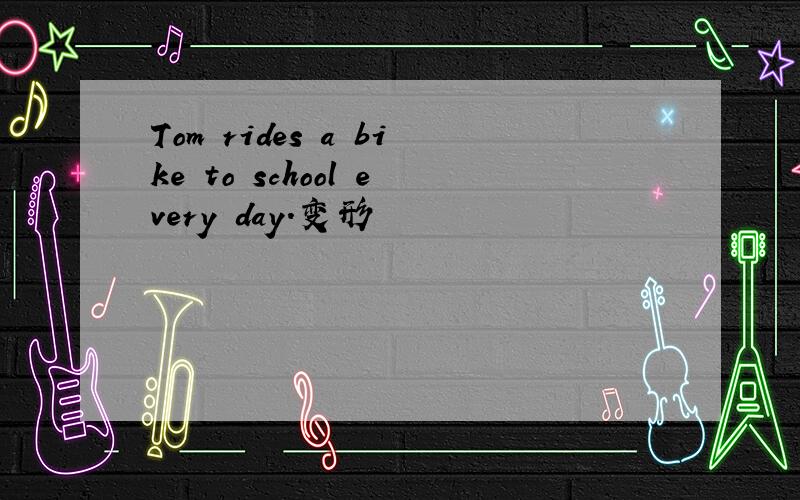 Tom rides a bike to school every day.变形