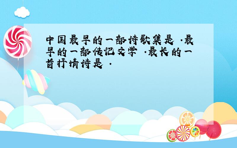 中国最早的一部诗歌集是 .最早的一部传记文学 .最长的一首抒情诗是 .
