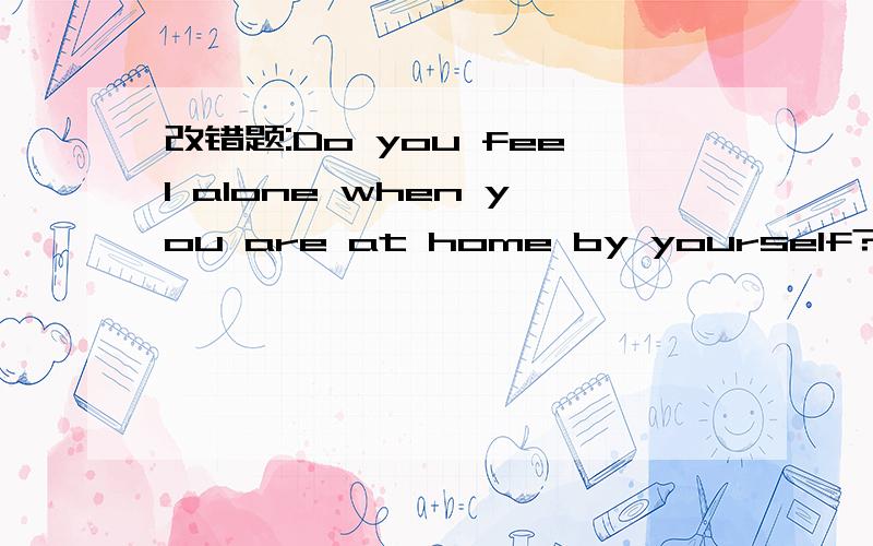 改错题:Do you feel alone when you are at home by yourself?