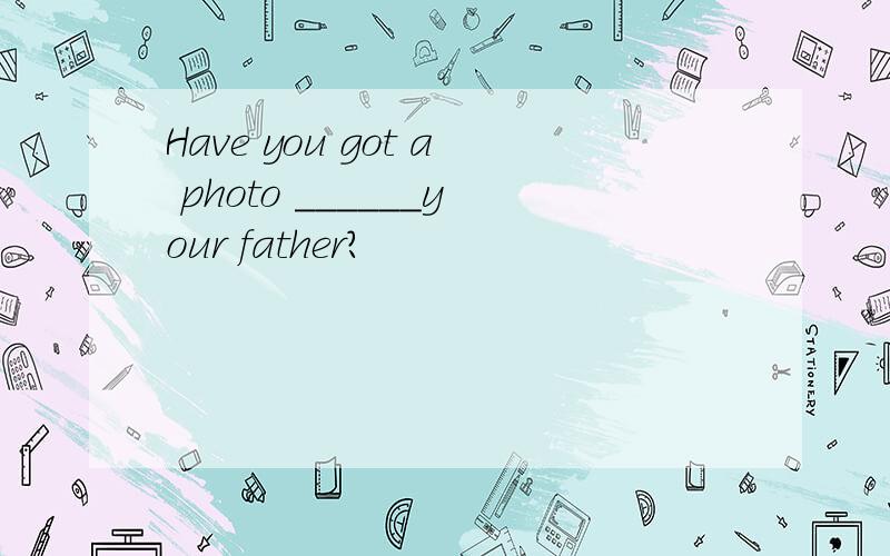 Have you got a photo ______your father?
