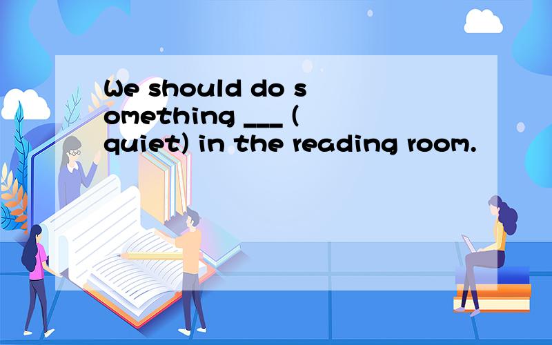 We should do something ___ (quiet) in the reading room.