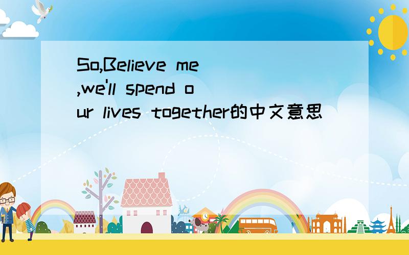 So,Believe me ,we'll spend our lives together的中文意思