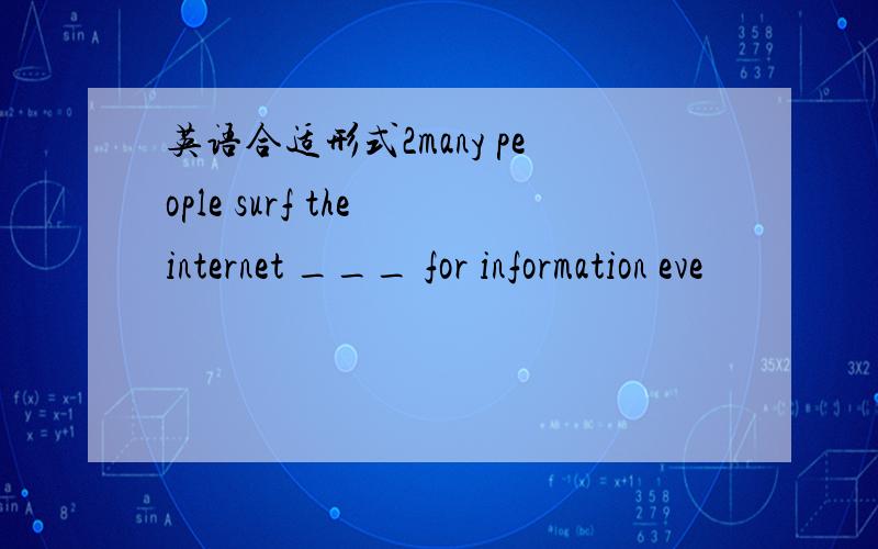 英语合适形式2many people surf the internet ___ for information eve