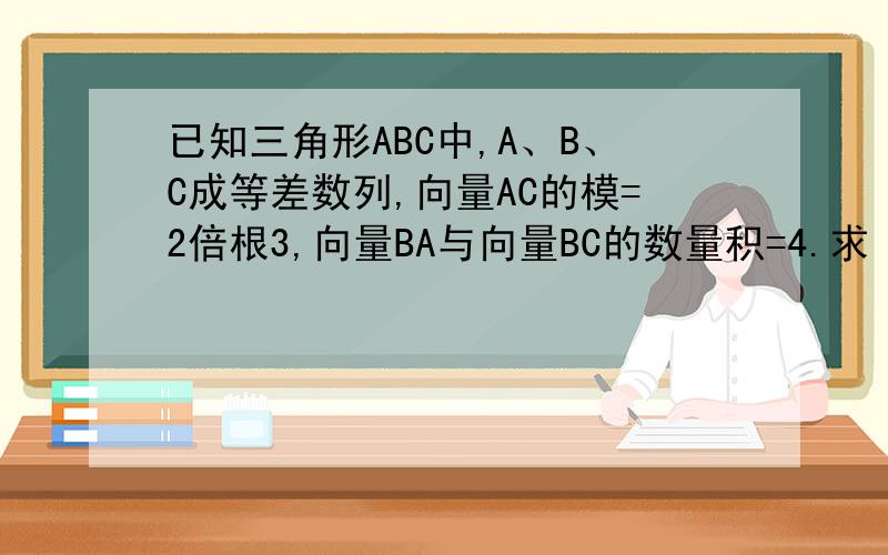 已知三角形ABC中,A、B、C成等差数列,向量AC的模=2倍根3,向量BA与向量BC的数量积=4.求（1）：三角形ABC